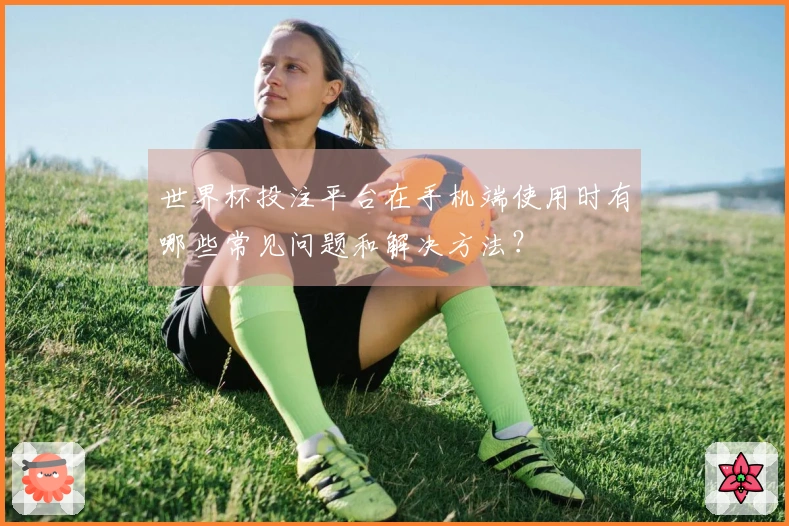 世界杯投注平台在手机端使用时有哪些常见问题和解决方法？